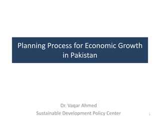 Planning Process for Economic Growth
             in Pakistan




                Dr. Vaqar Ahmed
     Sustainable Development Policy Center   1
 