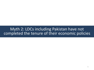 Myth 2: LDCs including Pakistan have not
completed the tenure of their economic policies




                                             5
 
