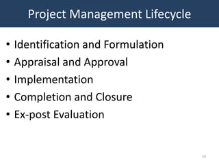Project Management Lifecycle

•   Identification and Formulation
•   Appraisal and Approval
•   Implementation
•   Completion and Closure
•   Ex-post Evaluation


                                     59
 