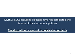 Myth 2: LDCs including Pakistan have not completed the
           tenure of their economic policies

   The discontinuity was not in policies but projects




                                                        6
 