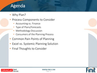 Agenda
• Why Plan?
• Process Components to Consider
• Accounting vs. Finance
• Type of Plans/Forecasts
• Methodology Discussion
• Consumers of the Planning Process
• Common Pain Points of Planning
• Excel vs. Systemic Planning Solution
• Final Thoughts to Consider
Page 11
 