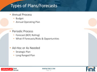 Types of Plans/Forecasts
• Annual Process
• Budget
• Annual Operating Plan
• Periodic Process
• Forecast (BOY, Rolling)
• What-If Forecasts/Risks & Opportunities
• Ad-Hoc or As Needed
• Strategic Plan
• Long Ranged Plan
Page 16
 
