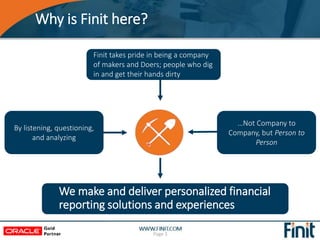 Why is Finit here?
Page 3
Finit takes pride in being a company
of makers and Doers; people who dig
in and get their hands dirty
We make and deliver personalized financial
reporting solutions and experiences
…Not Company to
Company, but Person to
Person
By listening, questioning,
and analyzing
 