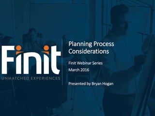 Planning Process
Considerations
Finit Webinar Series
March 2016
Presented by Bryan Hogan
 