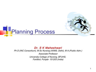 1
Planning Process
Dr. S K Maheshwari
Ph D (INC Consortium), M Sc Nursing (AIIMS, Delhi), M A (Public Adm.)
Associate Professor
University College of Nursing, BFUHS,
Faridkot, Punjab- 151203 (India)
 