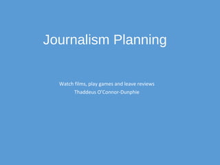 Journalism Planning
Watch films, play games and leave reviews
Thaddeus O’Connor-Dunphie
 