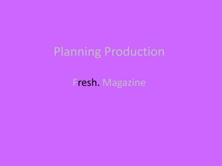 Planning Production

   Fresh. Magazine
 