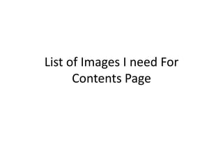 List of Images I need For
Contents Page

 
