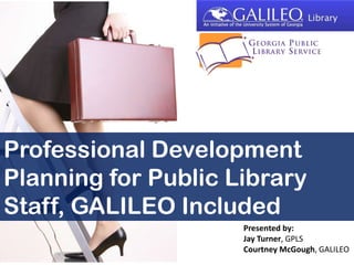 Professional Development Planning for Public Library Staff, GALILEO Included Presented by: Jay Turner, GPLS Courtney McGough, GALILEO 
