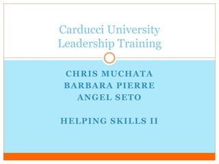 CHRIS MUCHATA
BARBARA PIERRE
ANGEL SETO
HELPING SKILLS II
Carducci University
Leadership Training
 