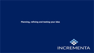 Planning, refining and testing your idea
 