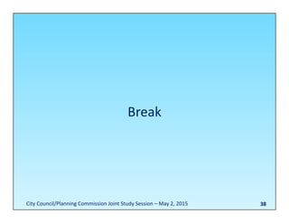 38
Break
City Council/Planning Commission Joint Study Session – May 2, 2015
 