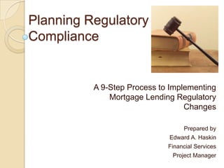 Planning Regulatory
Compliance


          A 9-Step Process to Implementing
              Mortgage Lending Regulatory
                                  Changes

                                  Prepared by
                             Edward A. Haskin
                             Financial Services
                              Project Manager
 