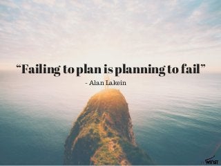 “Failing to plan is planning to fail”
- Alan Lakein
 