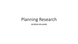 Planning Research 
GEORGIA WILLIAMS 
 