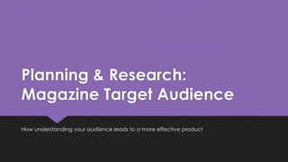 Planning & Research: 
Magazine Target Audience 
How understanding your audience leads to a more effective product 
 