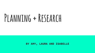 Planning+Research
BY AMY, LAURA AND ISABELLE
 