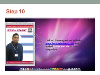 Step 10

I added the magazines website:
www.lessonlearnt.co.uk and I
added cover stories to the
magazine

 