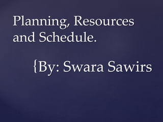 {
Planning, Resources
and Schedule.
By: Swara Sawirs
 