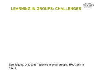 LEARNING IN GROUPS: CHALLENGES




See Jaques, D. (2003) „Teaching in small groups.‟ BMJ 326 (1):
492-4
 