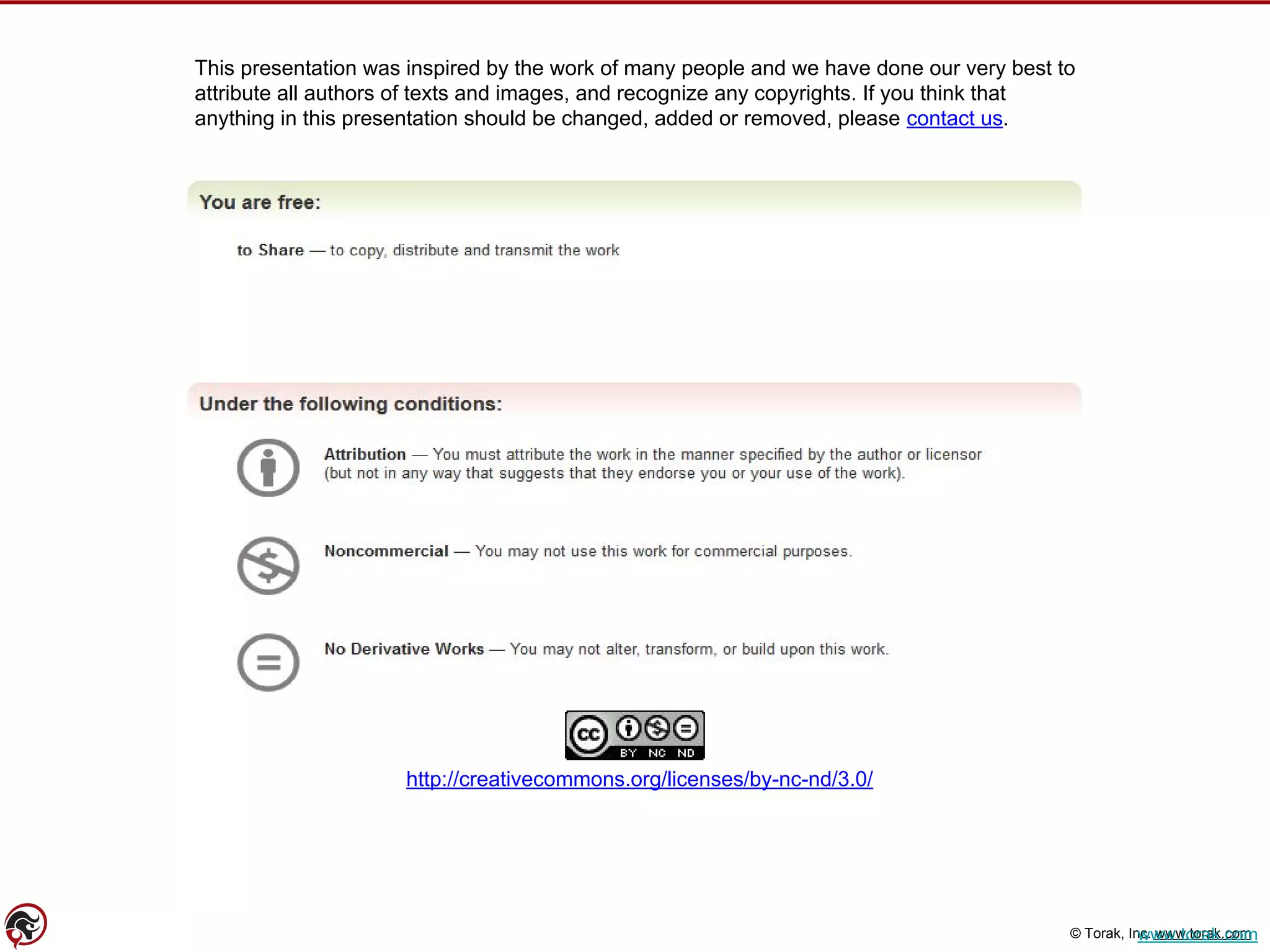 © Torak, Inc. www.torak.com
This presentation was inspired by the work of many people and we have done our very best to
attribute all authors of texts and images, and recognize any copyrights. If you think that
anything in this presentation should be changed, added or removed, please contact us.
http://creativecommons.org/licenses/by-nc-nd/3.0/
www.torak.com
 