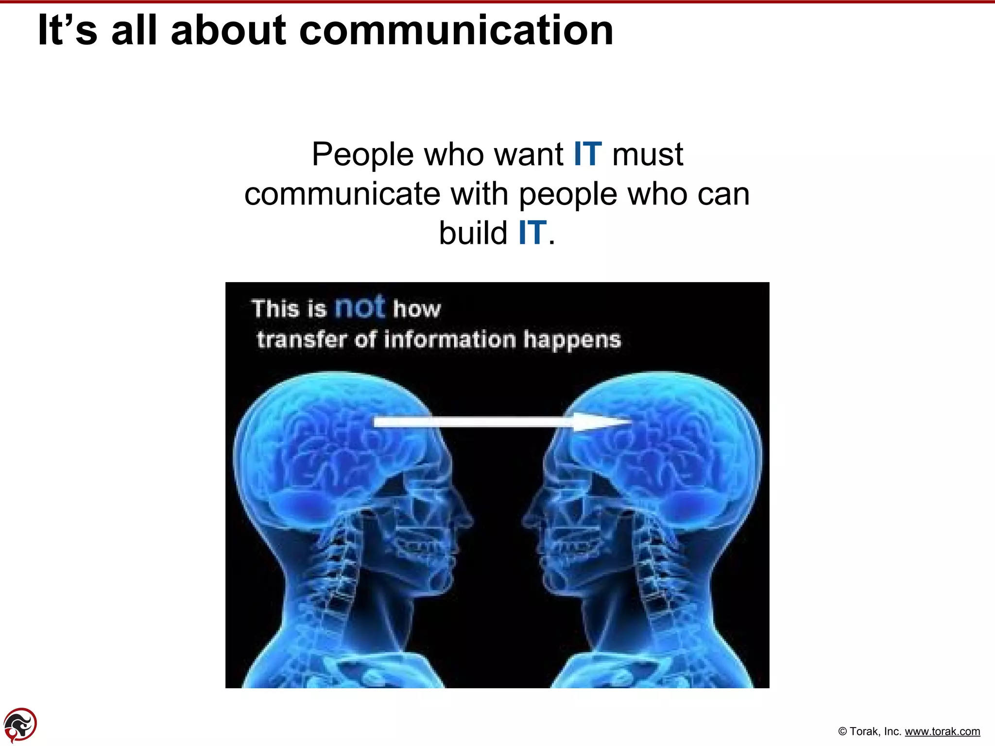© Torak, Inc. www.torak.com
It’s all about communication
People who want IT must
communicate with people who can
build IT.
 