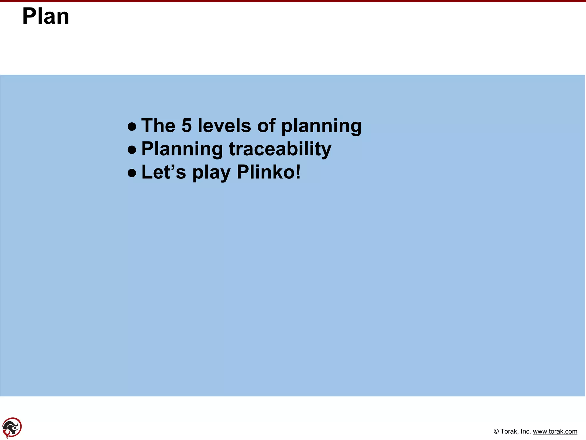 © Torak, Inc. www.torak.com
Plan
● The 5 levels of planning
● Planning traceability
● Let’s play Plinko!
 