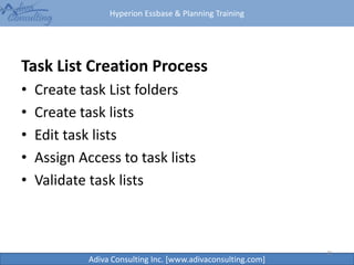 Hyperion Essbase & Planning Training
Adiva Consulting Inc. [www.adivaconsulting.com]
Task List Creation Process
• Create task List folders
• Create task lists
• Edit task lists
• Assign Access to task lists
• Validate task lists
21
 