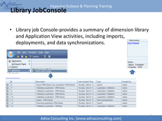 Hyperion Essbase & Planning Training
Adiva Consulting Inc. [www.adivaconsulting.com]
Library JobConsole
• Library job Console-provides a summary of dimension library
and Application View activities, including imports,
deployments, and data synchronizations.
43
 