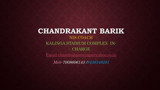 CHANDRAKANT BARIK
NIS COACH
KALINGA STADIUM COMPLEX IN-
CHARGE
Email-chandrakantayoga@yahoo.co.in
Mob-7008606143 /9438349281
 