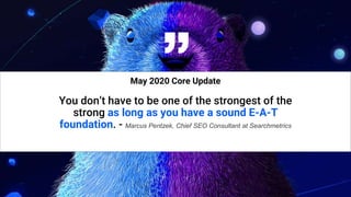 10
“
May 2020 Core Update
You don’t have to be one of the strongest of the
strong as long as you have a sound E-A-T
foundation. - Marcus Pentzek, Chief SEO Consultant at Searchmetrics
 