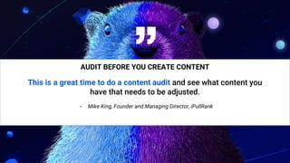 34
“
AUDIT BEFORE YOU CREATE CONTENT
This is a great time to do a content audit and see what content you
have that needs to be adjusted.
- Mike King, Founder and Managing Director, iPullRank
 