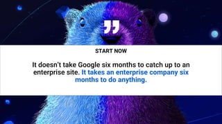43
“
START NOW
It doesn’t take Google six months to catch up to an
enterprise site. It takes an enterprise company six
months to do anything.
 
