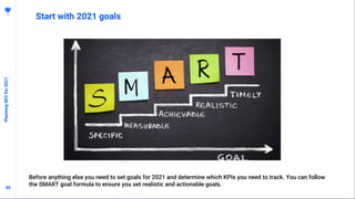 4646
Start with 2021 goals
PlanningSEOfor2021
Before anything else you need to set goals for 2021 and determine which KPIs you need to track. You can follow
the SMART goal formula to ensure you set realistic and actionable goals.
 