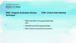 PLANNING TECHNIQUE:
PERT/CPM
PERT- Program Evaluation Review
Technique
CPM- Critical Path Method
• Offers benefits of any good planning
tool.
• Detailed and well-organized plan
• With control measurement process
 
