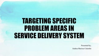 TARGETING SPECIFIC
PROBLEM AREAS IN
SERVICE DELIVERY SYSTEM
Presented by;
Andrea Marisse Calamba
 