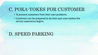 D. SPEED PARKING
• To prevent customers from their own problems.
• Customers can be prepared to do their part even before the
service experience begins.
C. POKA-YOKES FOR CUSTOMER
 