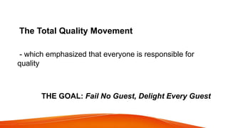 The Total Quality Movement
- which emphasized that everyone is responsible for
quality
THE GOAL: Fail No Guest, Delight Every Guest
 