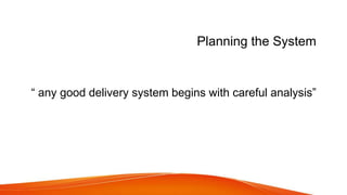 Planning the System
“ any good delivery system begins with careful analysis”
 