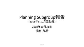 Planning Subgroup報告
（2018年9-10月活動分）
2018年10月31日
福地 弘行
CC0-1.0
 