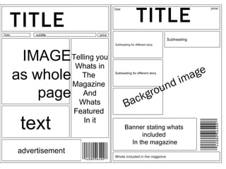 TITLE Date price Banner stating whats  included  In the magazine Whats included in the magazine Date subtitle price IMAGE as whole page Telling you Whats in The  Magazine  And Whats Featured  In it advertisement text TITLE Background image Subheading   Subheading for different story Subheading for different story 