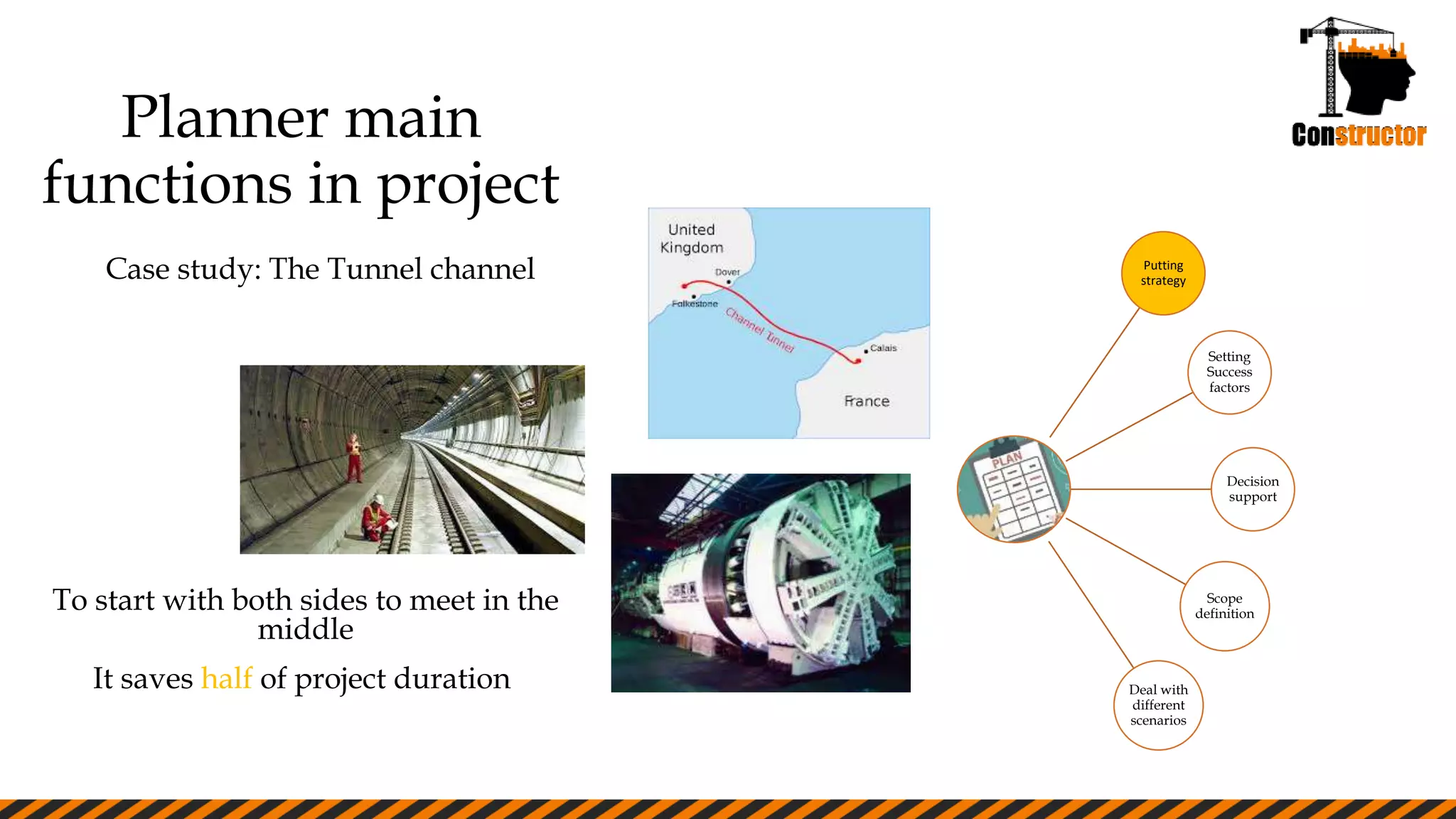 Planner main
functions in project
Putting
strategy
Setting
Success
factors
Decision
support
Scope
definition
Deal with
different
scenarios
Case study: The Tunnel channel
To start with both sides to meet in the
middle
It saves half of project duration
 