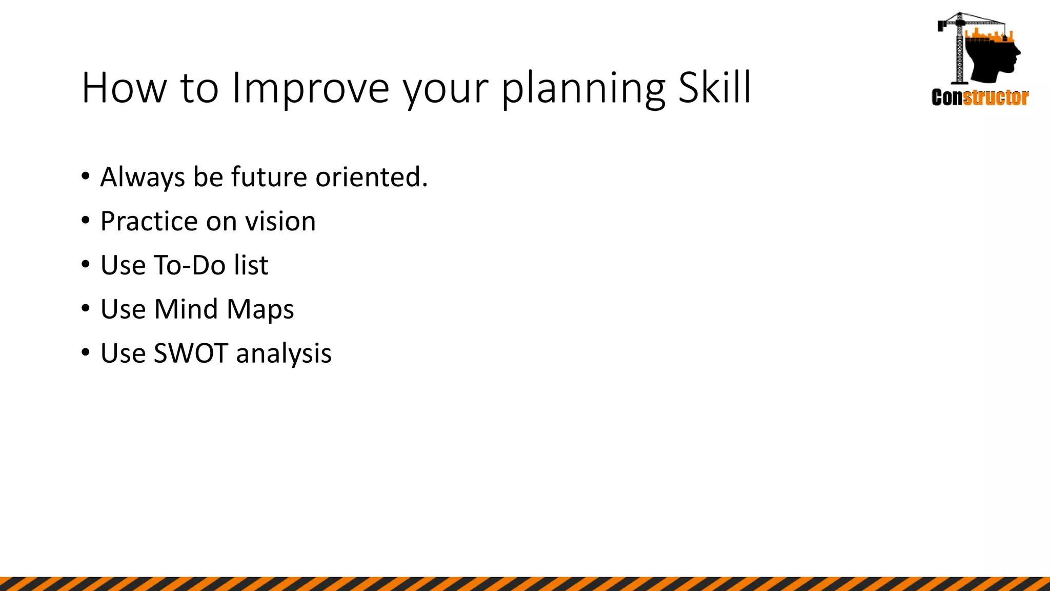 How to Improve your planning Skill
• Always be future oriented.
• Practice on vision
• Use To-Do list
• Use Mind Maps
• Use SWOT analysis
 