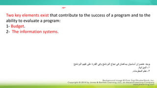 Two key elements exist that contribute to the success of a program and to the
ability to evaluate a program:
1- Budget.
2- The information systems.
‫تقييم‬ ‫على‬ ‫القدرة‬ ‫وفي‬ ‫البرنامج‬ ‫نجاح‬ ‫في‬ ‫يساهمان‬ ‫أساسيان‬ ‫عنصران‬ ‫يوجد‬
‫البرنامج‬
:
1
-
‫الميزانية‬
.
2
-
‫المعلومات‬ ‫نظم‬
.
‫مهم‬
 