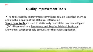 Quality Improvement Tools
•The tools used by improvement committees rely on statistical analyses
and graphic displays of the statistical information .
Seven basic tools are used to statistically control the processes) Figure
11
-
1
.( These tools are Easy to use and Require Minimal Statistical
Knowledge, which probably accounts for their wide application.
‫مهم‬
 
