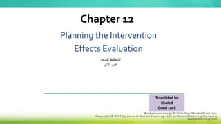 Planning the Intervention
Effects Evaluation
Chapter 12
Translated by
Khaled
Good Luck
‫للتدخل‬ ‫التخطيط‬
‫اآلثار‬ ‫تقييم‬
 