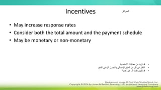 Incentives
• May increase response rates
• Consider both the total amount and the payment schedule
• May be monetary or non-monetary
•
‫االستجابة‬ ‫معدالت‬ ‫من‬ ‫تزيد‬ ‫قد‬
•
‫للدفع‬ ‫الزمني‬ ‫والجدول‬ ‫اإلجمالي‬ ‫المبلغ‬ ‫من‬ ‫كل‬ ‫في‬ ‫النظر‬
•
‫نقدية‬ ‫غير‬ ‫أو‬ ‫نقدية‬ ‫تكون‬ ‫قد‬
‫الحوافز‬
 