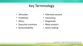 Key Terminology
• Articulate
• Credibility
• Ethics
• Executive summary
• Generalizability
• Informed consent
• Interesting
• Magnitude
• Meta-analysis
• Sense making
 