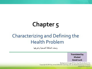 Characterizing and Defining the
Health Problem
Chapter 5
‫وتعريفها‬ ‫الصحية‬ ‫المشكلة‬ ‫وصف‬
Translated by
Khaled
Good Luck
 