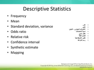 Descriptive Statistics
• Frequency
• Mean
• Standard deviation, variance
• Odds ratio
• Relative risk
• Confidence interval
• Synthetic estimate
• Mapping
•
‫تكرر‬
•
‫تعني‬
•
‫التباين‬ ، ‫المعياري‬ ‫االنحراف‬
•
‫االحتماالت‬ ‫نسبة‬
•
‫نسبي‬ ‫خطر‬
•
‫الثقة‬ ‫فاصل‬
•
‫االصطناعية‬ ‫تقدير‬
•
‫الخرائط‬ ‫رسم‬
 